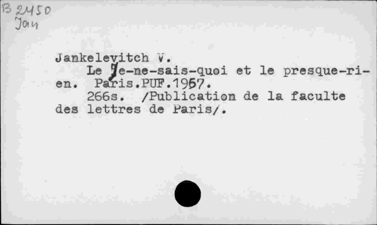 ﻿ß ÄA/TO
Jankeleyitch V.
Le je-ne-sais-quoi et le presque-rien. Paris.PUF.1957«
266s. /Publication de la faculté des lettres de Paris/.